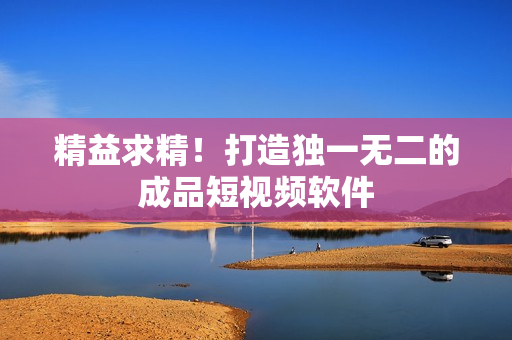 精益求精！打造独一无二的成品短视频软件