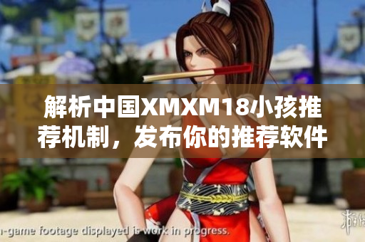 解析中国XMXM18小孩推荐机制，发布你的推荐软件