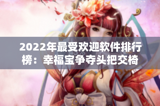 2022年最受欢迎软件排行榜：幸福宝争夺头把交椅
