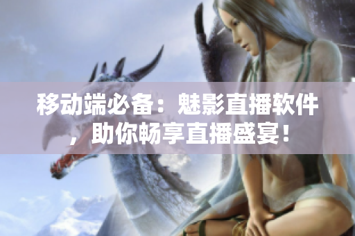 移动端必备：魅影直播软件，助你畅享直播盛宴！
