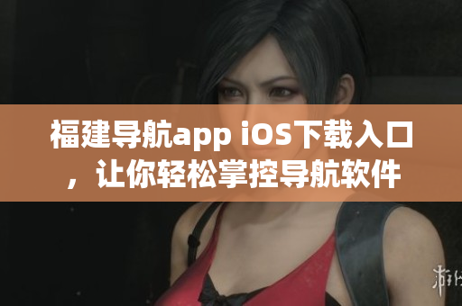 福建导航app iOS下载入口，让你轻松掌控导航软件