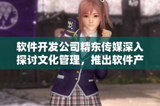 软件开发公司精东传媒深入探讨文化管理，推出软件产品