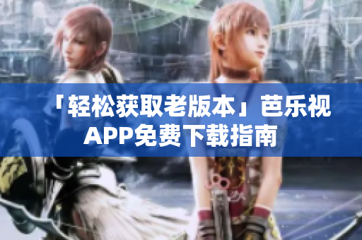 「轻松获取老版本」芭乐视APP免费下载指南