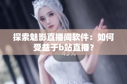 探索魅影直播间软件：如何受益于b站直播？