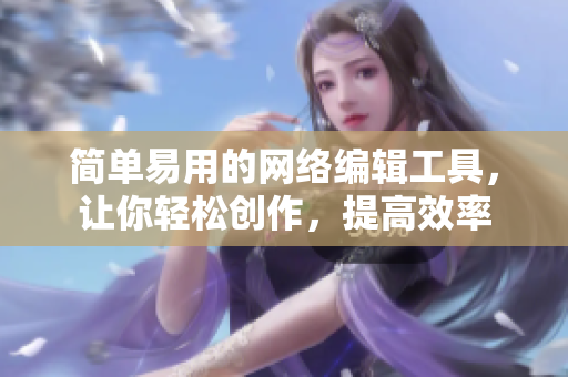简单易用的网络编辑工具，让你轻松创作，提高效率