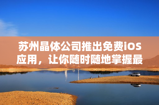 苏州晶体公司推出免费iOS应用，让你随时随地掌握最新资讯