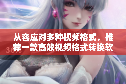 从容应对多种视频格式，推荐一款高效视频格式转换软件