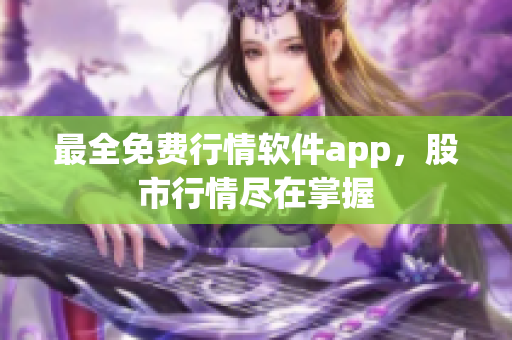 最全免费行情软件app，股市行情尽在掌握