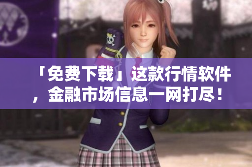 「免费下载」这款行情软件，金融市场信息一网打尽！