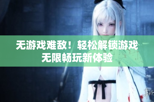无游戏难敌！轻松解锁游戏无限畅玩新体验