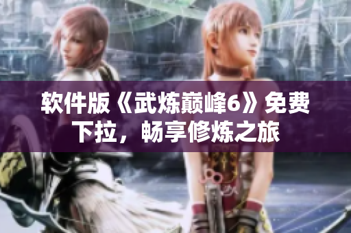 软件版《武炼巅峰6》免费下拉，畅享修炼之旅