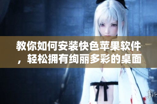 教你如何安装快色苹果软件，轻松拥有绚丽多彩的桌面