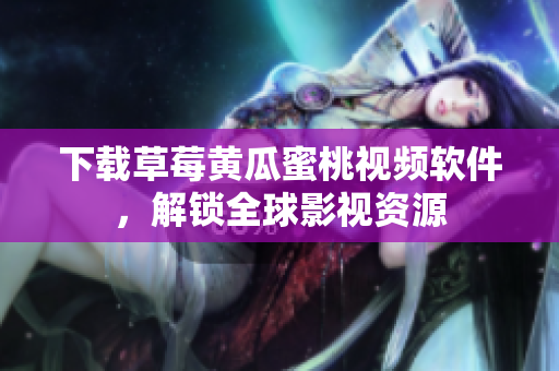 下载草莓黄瓜蜜桃视频软件，解锁全球影视资源