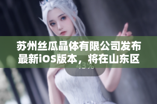 苏州丝瓜晶体有限公司发布最新iOS版本，将在山东区域投入使用