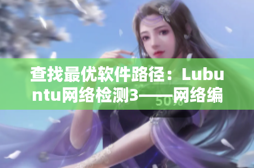 查找最优软件路径：Lubuntu网络检测3——网络编辑的推荐