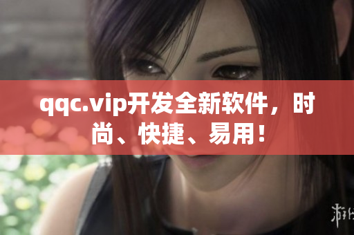 qqc.vip开发全新软件，时尚、快捷、易用！
