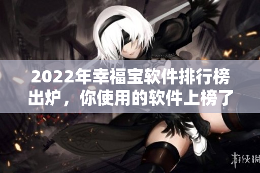 2022年幸福宝软件排行榜出炉，你使用的软件上榜了吗？