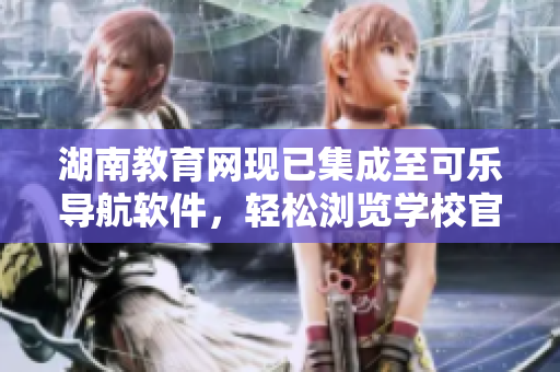 湖南教育网现已集成至可乐导航软件，轻松浏览学校官网及教育资源。