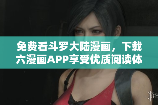 免费看斗罗大陆漫画，下载六漫画APP享受优质阅读体验