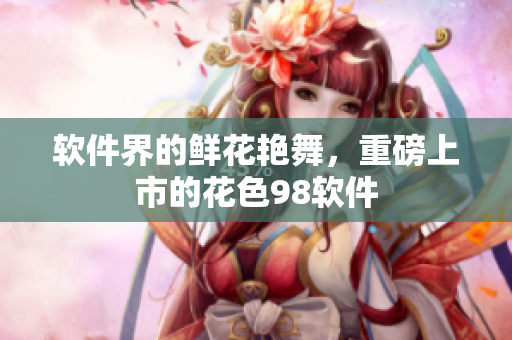 软件界的鲜花艳舞，重磅上市的花色98软件