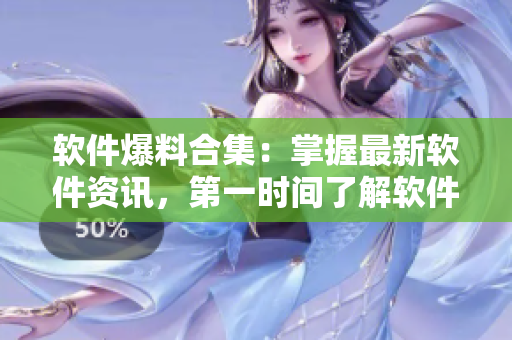 软件爆料合集：掌握最新软件资讯，第一时间了解软件行业动态