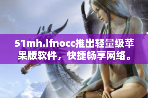51mh.ifnocc推出轻量级苹果版软件，快捷畅享网络。