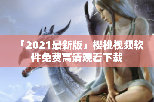 「2021最新版」樱桃视频软件免费高清观看下载