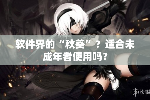 软件界的“秋葵”？适合未成年者使用吗？