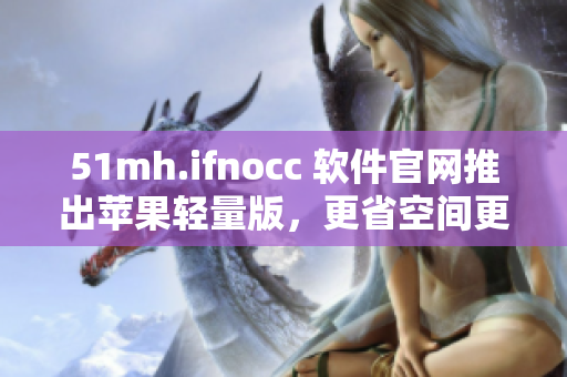 51mh.ifnocc 软件官网推出苹果轻量版，更省空间更快速！