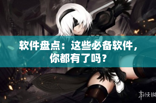软件盘点：这些必备软件，你都有了吗？