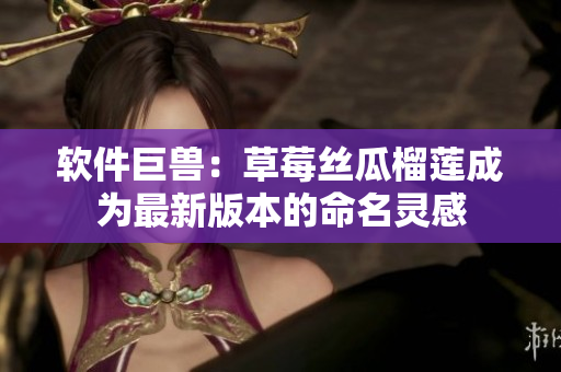 软件巨兽：草莓丝瓜榴莲成为最新版本的命名灵感