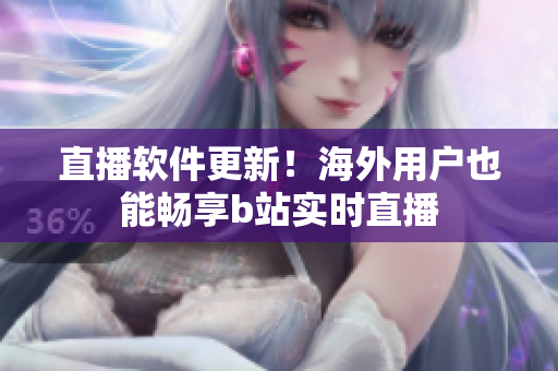 直播软件更新！海外用户也能畅享b站实时直播