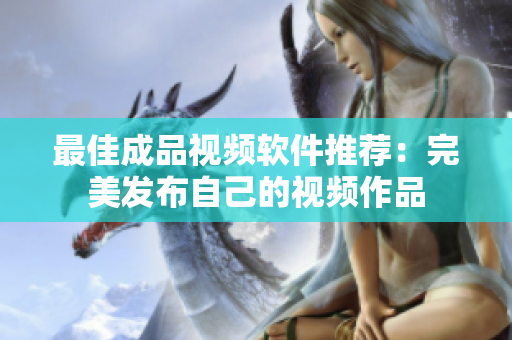 最佳成品视频软件推荐：完美发布自己的视频作品
