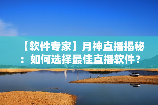 【软件专家】月神直播揭秘：如何选择最佳直播软件？