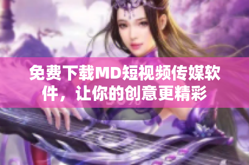 免费下载MD短视频传媒软件，让你的创意更精彩