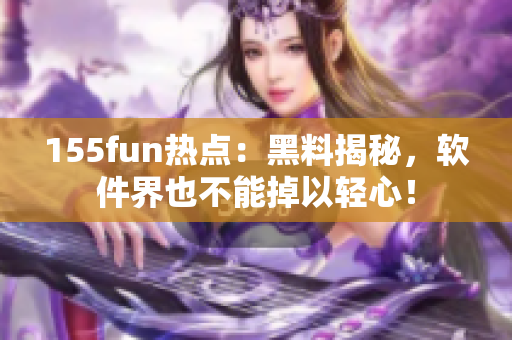 155fun热点：黑料揭秘，软件界也不能掉以轻心！