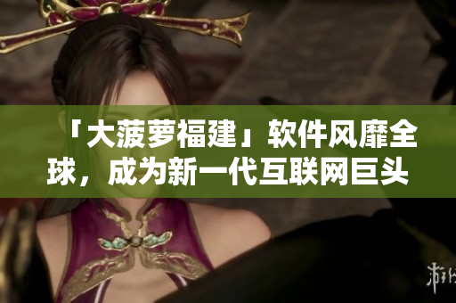 「大菠萝福建」软件风靡全球，成为新一代互联网巨头