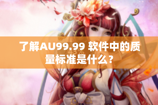 了解AU99.99 软件中的质量标准是什么？