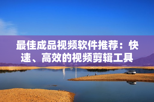 最佳成品视频软件推荐：快速、高效的视频剪辑工具