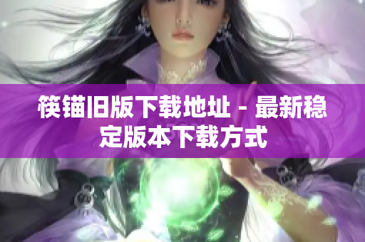 筷锚旧版下载地址 - 最新稳定版本下载方式