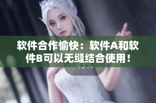 软件合作愉快：软件A和软件B可以无缝结合使用！