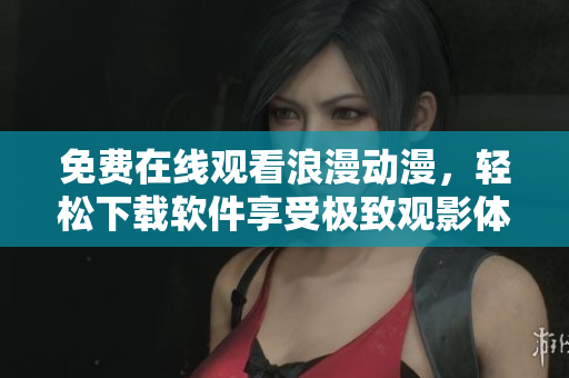 免费在线观看浪漫动漫，轻松下载软件享受极致观影体验！