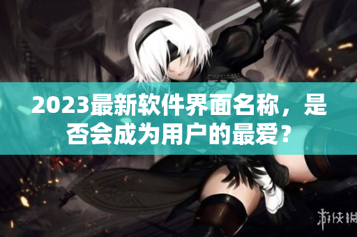 2023最新软件界面名称，是否会成为用户的最爱？