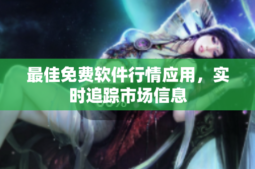 最佳免费软件行情应用，实时追踪市场信息