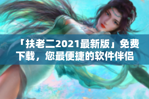 「扶老二2021最新版」免费下载，您最便捷的软件伴侣!