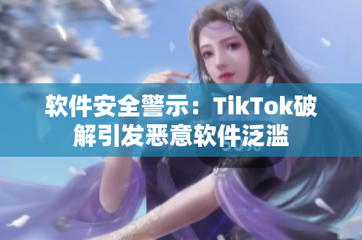 软件安全警示：TikTok破解引发恶意软件泛滥