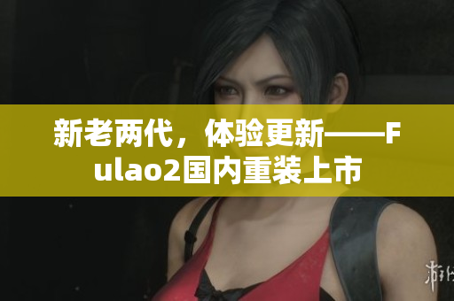 新老两代，体验更新——Fulao2国内重装上市