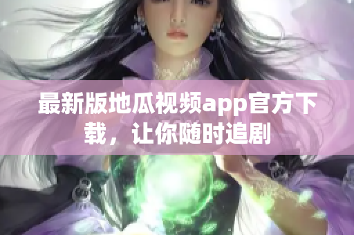 最新版地瓜视频app官方下载，让你随时追剧