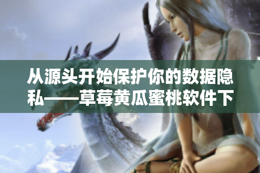 从源头开始保护你的数据隐私——草莓黄瓜蜜桃软件下载