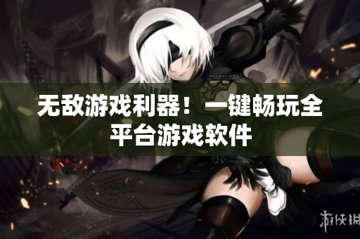 无敌游戏利器！一键畅玩全平台游戏软件